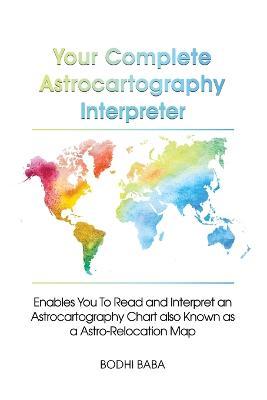 Your Complete Astrocartography Interpreter: Enables You To Read and Interpret an Astrocartography Chart also Known as a Astro-Relocation Map - Bodhi Baba