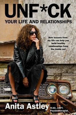 Unf*ck Your Life and Relationships: How Lessons from My Life Can Help You Build Healthy Relationships from the Inside Out - Anita Astley