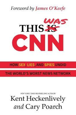 This Was CNN: How Sex, Lies, and Spies Undid the World's Worst News Network - Kent Heckenlively