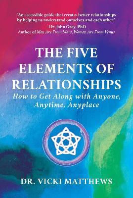 The Five Elements of Relationships: How to Get Along with Anyone, Anytime, Anyplace - Vicki Matthews