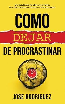 Como dejar de procrastinar: Una guía simple para romper el hábito de la procrastinación y aumentar tu productividad - Jose Rodriguez