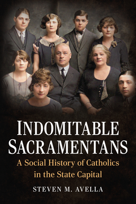 Indomitable Sacramentans: A Social History of Catholics in the State Capital - Steven M. Avella