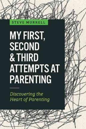 My First, Second & Third Attempts at Parenting: Discovering the Heart of Parenting - Steve Murrell