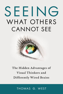 Seeing What Others Cannot See: The Hidden Advantages of Visual Thinkers and Differently Wired Brains - Thomas G. West