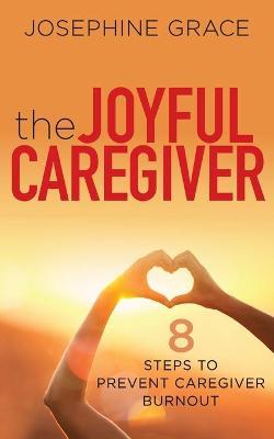 The Joyful Caregiver: 8 Steps to Prevent Caregiver Burnout - Josephine Grace