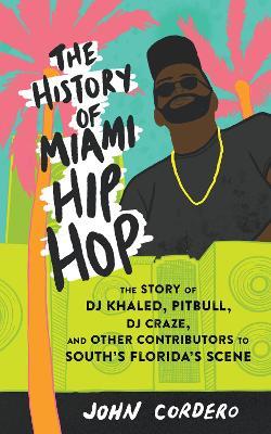 The History of Miami Hip Hop: The Story of DJ Khaled, Pitbull, DJ Craze, and Other Contributors to South Florida's Scene - John Cordero