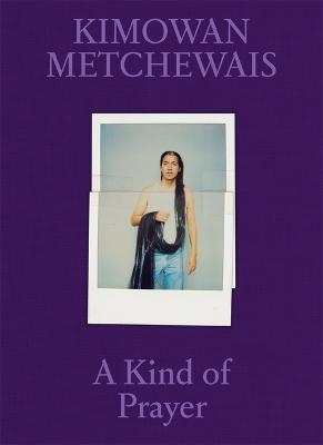 Kimowan Metchewais: A Kind of Prayer - Kimowan Metchewais