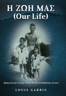 H ΖΩΗ ΜΑΣ (Our Life): Memories of a Young Village Boy from Kefalonia Greece - Louis Garbis