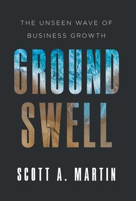 Groundswell: The Unseen Wave of Business Growth - Scott A. Martin
