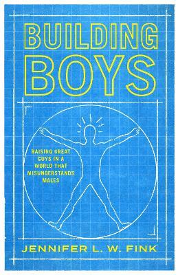 Building Boys: Raising Great Guys in a World That Misunderstands Males - Jennifer L. W. Fink