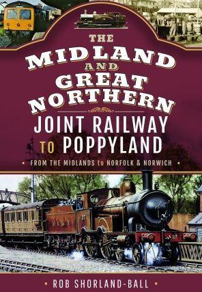 The Midland & Great Northern Joint Railway to Poppyland: From the Midlands to Norfolk & Norwich - Rob Shorland-ball