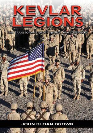 Kevlar Legions: The Transformation of the U.S. Army, 1989-2005 - John Sloan Brown