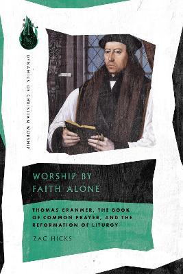 Worship by Faith Alone: Thomas Cranmer, the Book of Common Prayer, and the Reformation of Liturgy - Zac Hicks