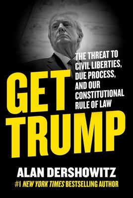 Get Trump: The Threat to Civil Liberties, Due Process, and Our Constitutional Rule of Law - Alan Dershowitz