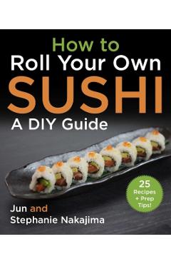 How to Make Sushi at Home: A Fundamental Guide for Beginners and Beyond - Jun Nakajima
