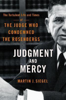 Judgment and Mercy: The Turbulent Life and Times of the Judge Who Condemned the Rosenbergs - Martin J. Siegel