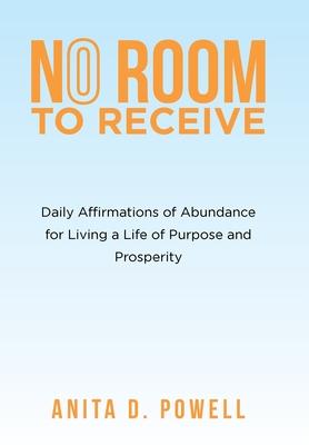 No Room to Receive: Daily Affirmations of Abundance for Living a Life of Purpose and Prosperity - Anita D. Powell