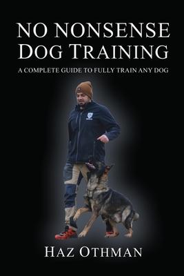 No Nonsense Dog Training: A Complete Guide to Fully Train Any Dog - Haz Othman