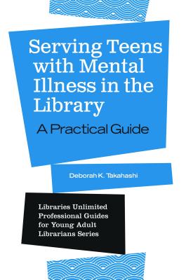 Serving Teens with Mental Illness in the Library: A Practical Guide - Deborah K. Takahashi