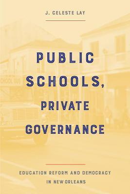 Public Schools, Private Governance: Education Reform and Democracy in New Orleans - J. Celeste Lay