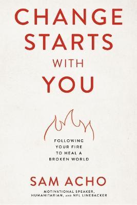 Change Starts with You: Following Your Fire to Heal a Broken World - Sam Acho