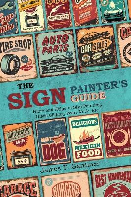 The Sign Painter's Guide, or Hints and Helps to Sign Painting, Glass Gilding, Pearl Work, Etc.: Containing Also Many Valuable Receipts and Methods, an - James T. Gardiner