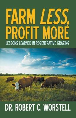 Farm Less, Profit More: Lessons in Regenerative Grazing - Robert C. Worstell