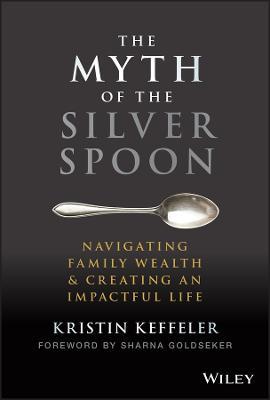 The Myth of the Silver Spoon: Navigating Family Wealth and Creating an Impactful Life - Kristin Keffeler