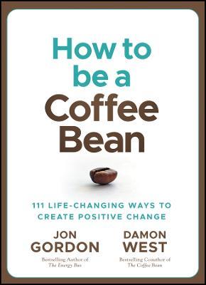 How to Be a Coffee Bean: 111 Life-Changing Ways to Create Positive Change - Jon Gordon