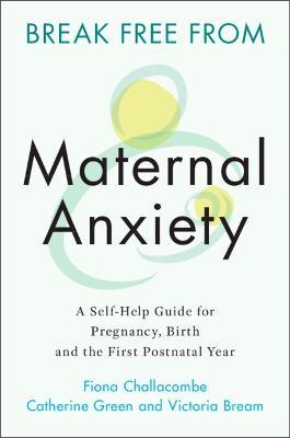 Break Free from Maternal Anxiety: A Self-Help Guide for Pregnancy, Birth and the First Postnatal Year - Fiona Challacombe