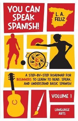 You Can Speak Spanish!: A Step-by-Step Roadmap for Beginners to Learn to Read, Speak, and Understand Basic Spanish - L. A. Feliz