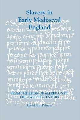 Slavery in Early Mediaeval England from the Reign of Alfred Until the Twelfth Century - David A. E. Pelteret