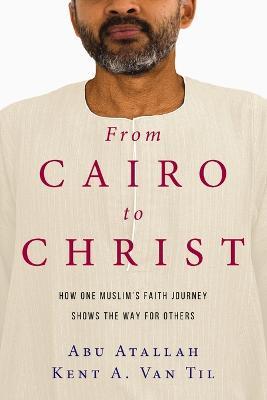 From Cairo to Christ: How One Muslim's Faith Journey Shows the Way for Others - Abu Atallah