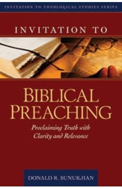 Invitation to Biblical Preaching: Proclaiming Truth with Clarity and Relevance - Donald Sunukjian