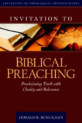 Invitation to Biblical Preaching: Proclaiming Truth with Clarity and Relevance - Donald Sunukjian