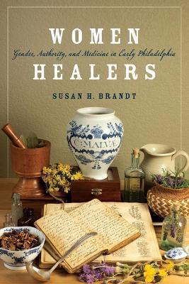 Women Healers: Gender, Authority, and Medicine in Early Philadelphia - Susan H. Brandt