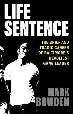 Life Sentence: The Brief and Tragic Career of Baltimore's Deadliest Gang Leader - Mark Bowden