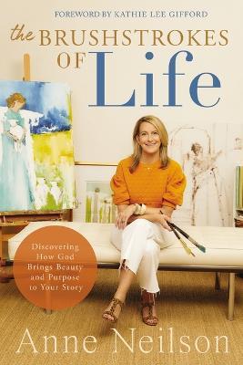 The Brushstrokes of Life: Discovering How God Brings Beauty and Purpose to Your Story - Anne Neilson