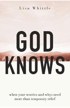 Coperta cărții 'God Knows: When Your Worries and Whys Need More Than Temporary Relief - Lisa Whittle'