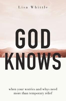 God Knows: When Your Worries and Whys Need More Than Temporary Relief - Lisa Whittle