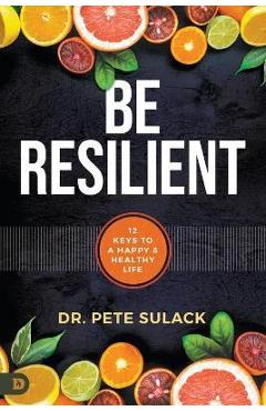 Coperta cărții 'Be Resilient: 12 Keys to a Happy and Healthy Life - Pete Sulack'