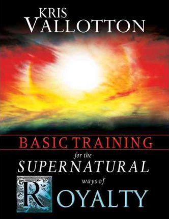Basic Training for the Supernatural Ways of Royalty - Kris Vallotton