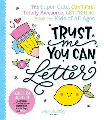 Trust Me, You Can Letter: The Super-Cute, Can't-Fail, Totally Awesome Lettering Book for Kids of All Ages - Jessie Arnold