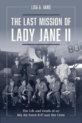 The Last Mission of Lady Jane II: The Life and Death of an 8th Air Force B-17 and Her Crew - Lisa A. Vans