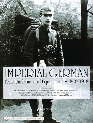 Imperial German Field Uniforms and Equipment 1907-1918, Volume 2: Infantry and Cavalry Helmets: Pickelhaube, Shako, Tschapka, Steel Helmets, Etc.; Inf - Johan Somers