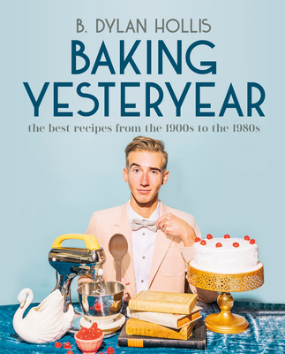 Baking Yesteryear: The Best Recipes from the 1900s to the 1980s - B. Dylan Hollis