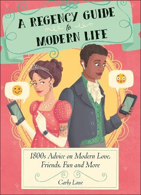 A Regency Guide to Modern Life: 1800s Advice on 21st Century Love, Friends, Fun and More - Carly Lane