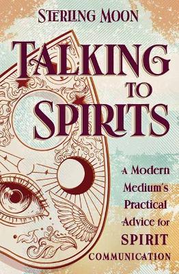 Talking to Spirits: A Modern Medium's Practical Advice for Spirit Communication - Sterling Moon