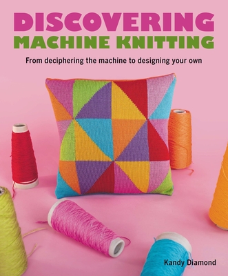 Discovering Machine Knitting: From Deciphering the Machine to Designing Your Own - Kandy Diamond
