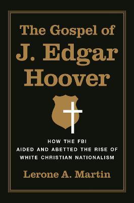 The Gospel of J. Edgar Hoover: How the FBI Aided and Abetted the Rise of White Christian Nationalism - Lerone A. Martin